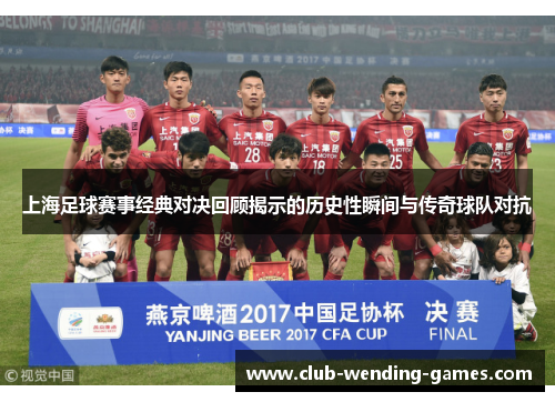 上海足球赛事经典对决回顾揭示的历史性瞬间与传奇球队对抗