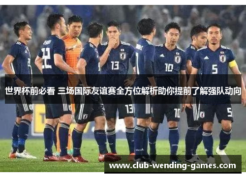 世界杯前必看 三场国际友谊赛全方位解析助你提前了解强队动向
