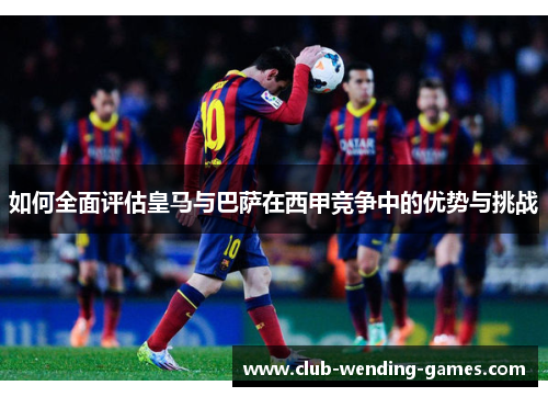 如何全面评估皇马与巴萨在西甲竞争中的优势与挑战