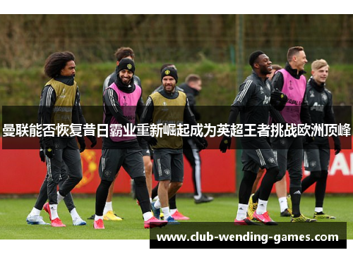 曼联能否恢复昔日霸业重新崛起成为英超王者挑战欧洲顶峰