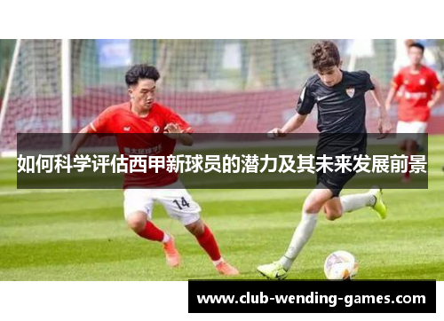 如何科学评估西甲新球员的潜力及其未来发展前景