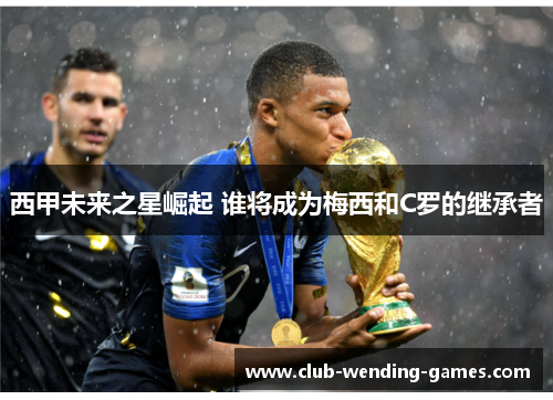 西甲未来之星崛起 谁将成为梅西和C罗的继承者