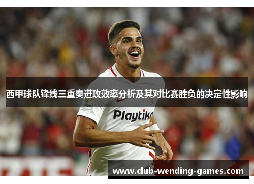 西甲球队锋线三重奏进攻效率分析及其对比赛胜负的决定性影响