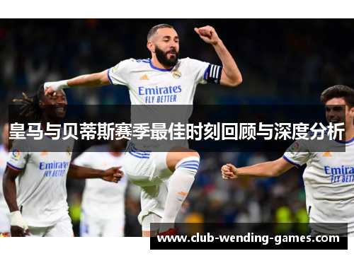 皇马与贝蒂斯赛季最佳时刻回顾与深度分析