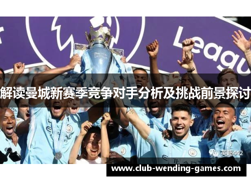 解读曼城新赛季竞争对手分析及挑战前景探讨