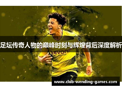足坛传奇人物的巅峰时刻与辉煌背后深度解析