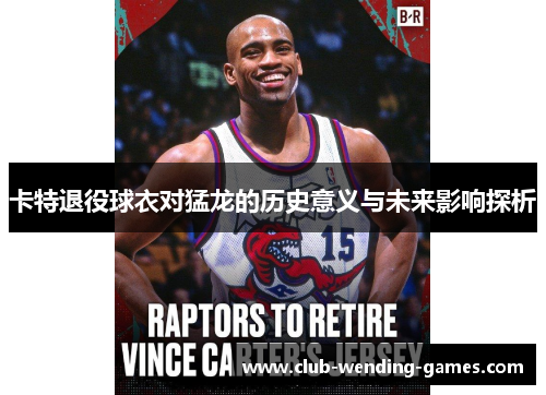卡特退役球衣对猛龙的历史意义与未来影响探析