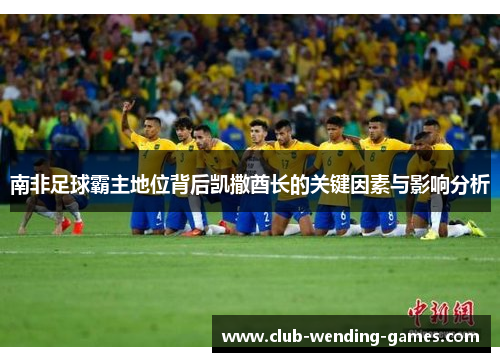 南非足球霸主地位背后凯撒酋长的关键因素与影响分析