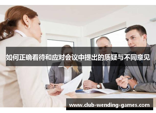 如何正确看待和应对会议中提出的质疑与不同意见