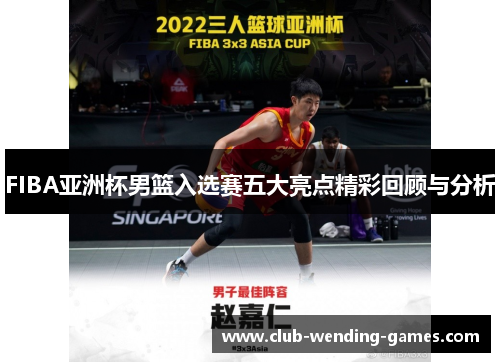 FIBA亚洲杯男篮入选赛五大亮点精彩回顾与分析