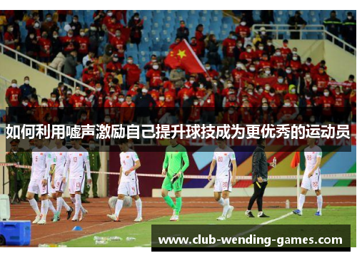 如何利用嘘声激励自己提升球技成为更优秀的运动员