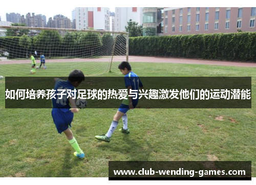 如何培养孩子对足球的热爱与兴趣激发他们的运动潜能
