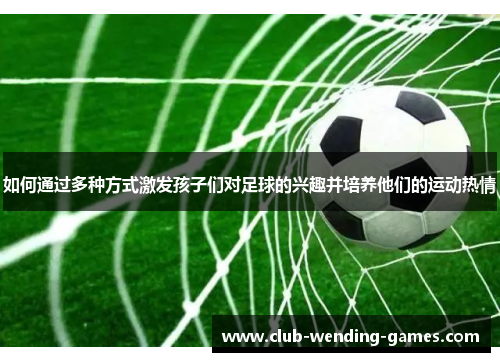如何通过多种方式激发孩子们对足球的兴趣并培养他们的运动热情