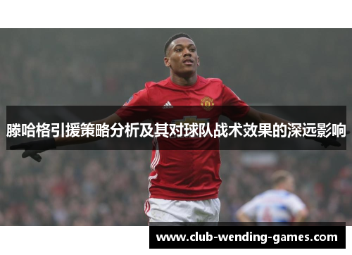 滕哈格引援策略分析及其对球队战术效果的深远影响