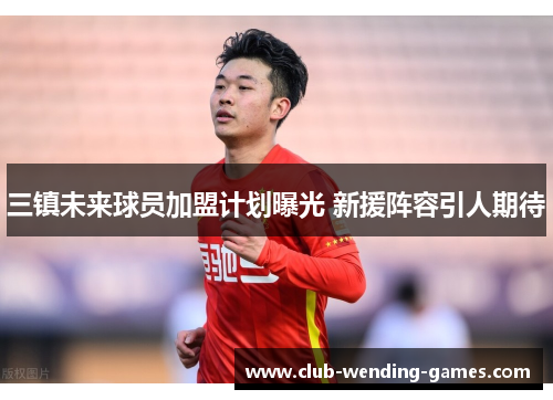 三镇未来球员加盟计划曝光 新援阵容引人期待