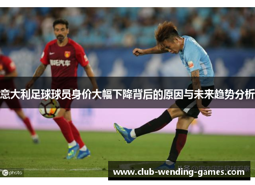 意大利足球球员身价大幅下降背后的原因与未来趋势分析