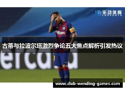 古蒂与拉波尔塔激烈争论五大焦点解析引发热议