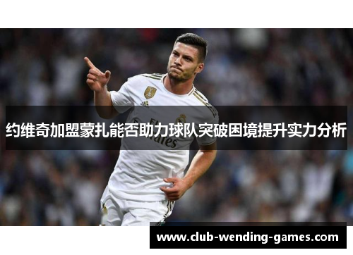 约维奇加盟蒙扎能否助力球队突破困境提升实力分析