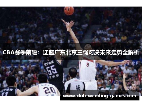 CBA赛季前瞻：辽篮广东北京三强对决未来走势全解析