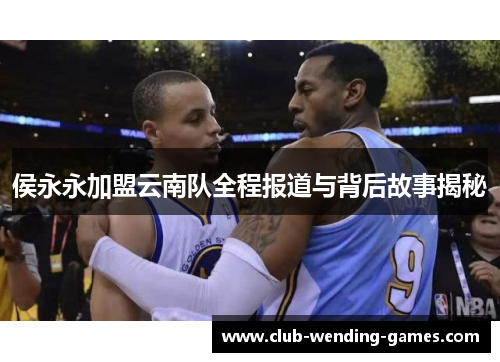 侯永永加盟云南队全程报道与背后故事揭秘