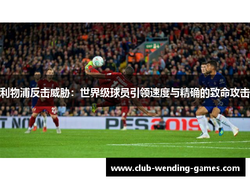 利物浦反击威胁：世界级球员引领速度与精确的致命攻击