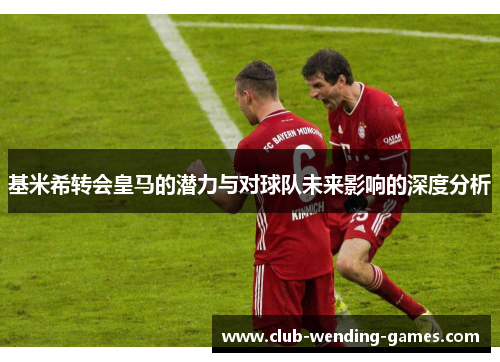 基米希转会皇马的潜力与对球队未来影响的深度分析