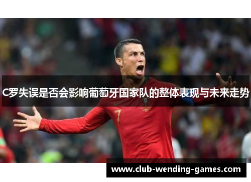 C罗失误是否会影响葡萄牙国家队的整体表现与未来走势