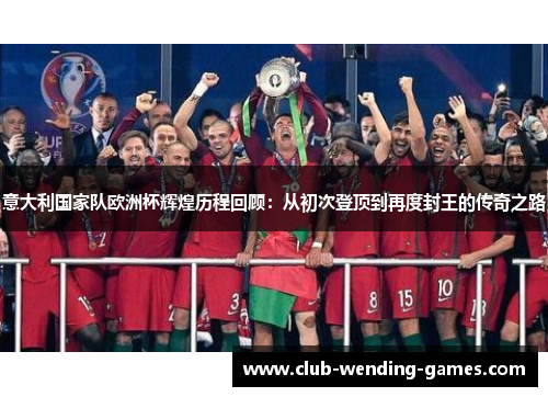 意大利国家队欧洲杯辉煌历程回顾：从初次登顶到再度封王的传奇之路