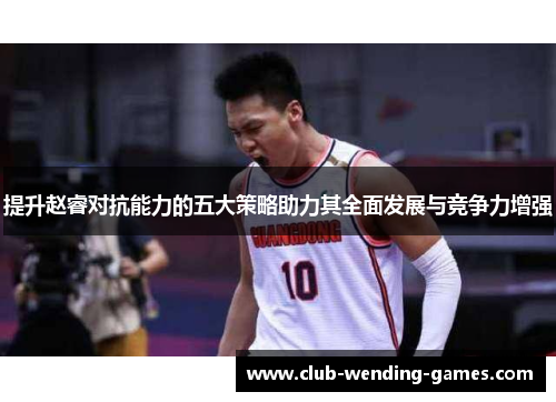 提升赵睿对抗能力的五大策略助力其全面发展与竞争力增强