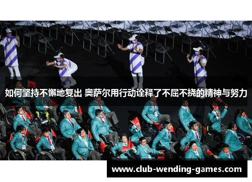 如何坚持不懈地复出 奥萨尔用行动诠释了不屈不挠的精神与努力