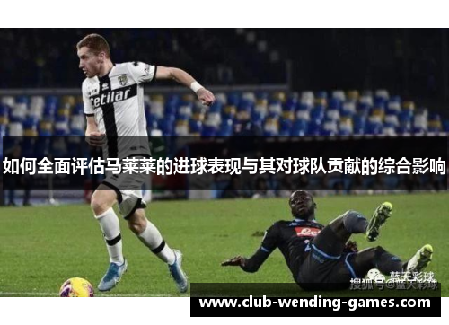如何全面评估马莱莱的进球表现与其对球队贡献的综合影响