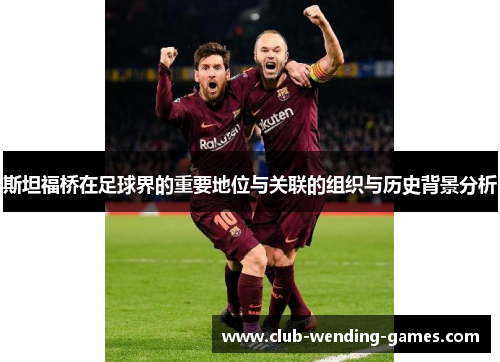 斯坦福桥在足球界的重要地位与关联的组织与历史背景分析