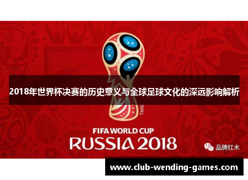 2018年世界杯决赛的历史意义与全球足球文化的深远影响解析