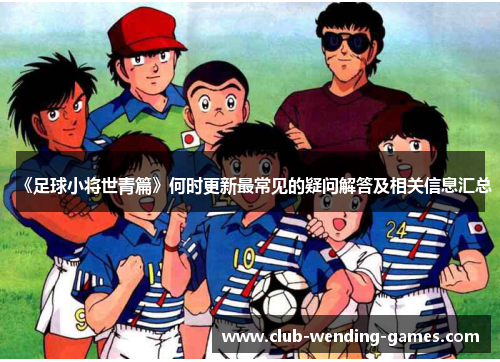 《足球小将世青篇》何时更新最常见的疑问解答及相关信息汇总