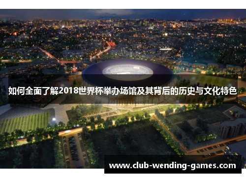 如何全面了解2018世界杯举办场馆及其背后的历史与文化特色