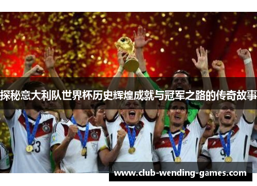 探秘意大利队世界杯历史辉煌成就与冠军之路的传奇故事