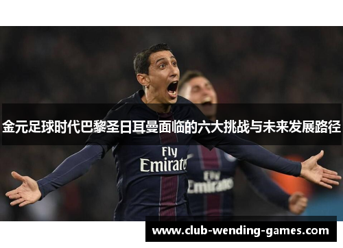 金元足球时代巴黎圣日耳曼面临的六大挑战与未来发展路径