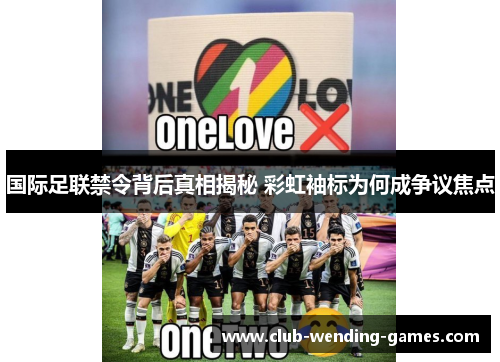 国际足联禁令背后真相揭秘 彩虹袖标为何成争议焦点