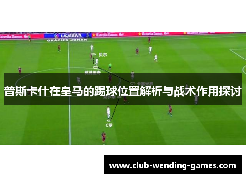 普斯卡什在皇马的踢球位置解析与战术作用探讨