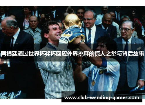 阿根廷通过世界杯奖杯回应外界挑衅的惊人之举与背后故事