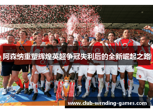 阿森纳重塑辉煌英超争冠失利后的全新崛起之路