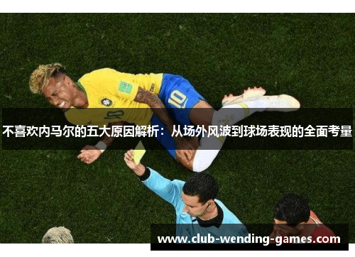 不喜欢内马尔的五大原因解析:从场外风波到球场表现的全面考量 不喜欢内马尔的五大原因解析:从场外风波到球场表现的全面考量