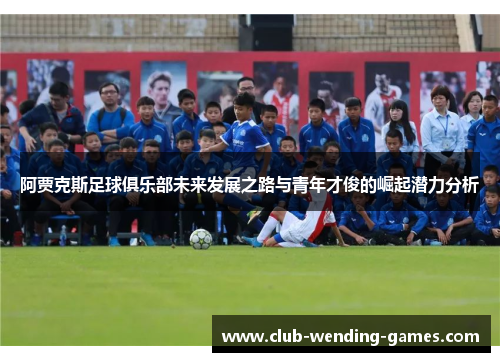 阿贾克斯足球俱乐部未来发展之路与青年才俊的崛起潜力分析