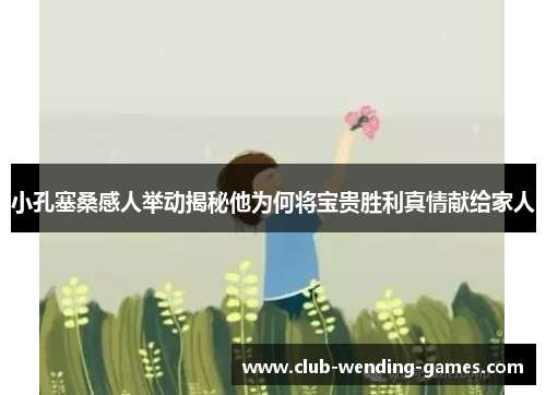 小孔塞桑感人举动揭秘他为何将宝贵胜利真情献给家人