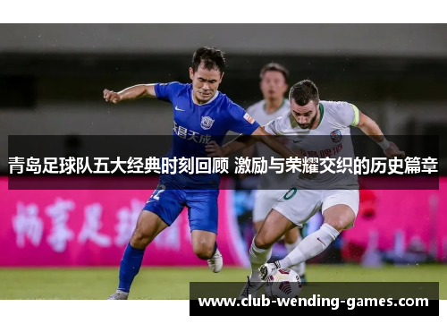 青岛足球队五大经典时刻回顾 激励与荣耀交织的历史篇章