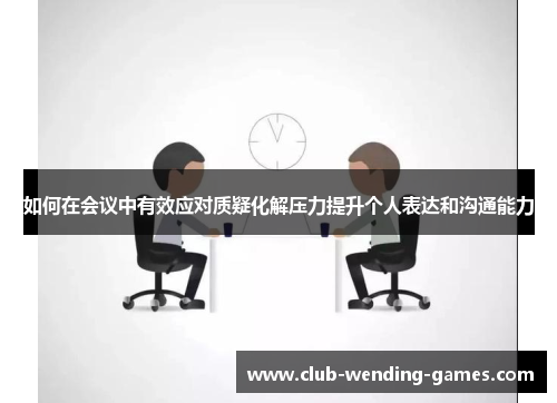 如何在会议中有效应对质疑化解压力提升个人表达和沟通能力
