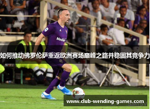 如何推动佛罗伦萨重返欧洲赛场巅峰之路并稳固其竞争力 如何推动佛罗伦萨重返欧洲赛场巅峰之路并稳固其竞争力