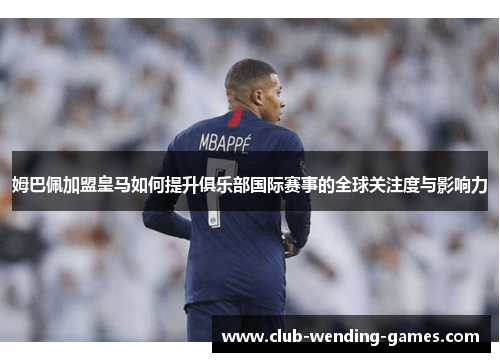 姆巴佩加盟皇马如何提升俱乐部国际赛事的全球关注度与影响力