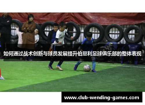 如何通过战术创新与球员发展提升伯恩利足球俱乐部的整体表现