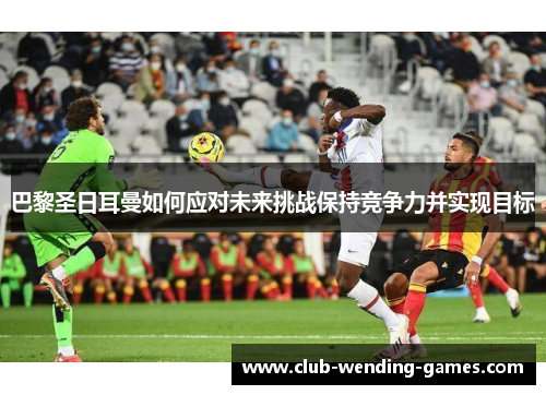 巴黎圣日耳曼如何应对未来挑战保持竞争力并实现目标
